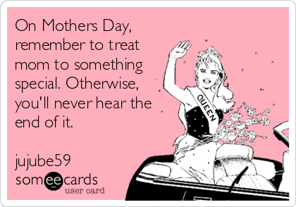 On Mothers Day,
remember to treat
mom to something
special. Otherwise,
you'll never hear the
end of it.                 <br 