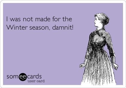 
I was not made for the
Winter season, damnit!