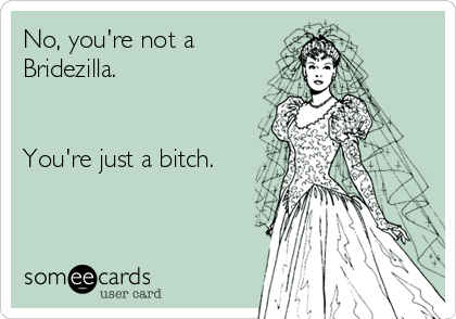No, you're not a
Bridezilla.


You're just a bitch.