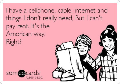 I have a cellphone, cable, internet and
things I don't really need, But I can't
pay rent. It's the
American way.
Right?
