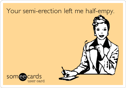 Your semi-erection left me half-empy.