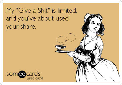 My "Give a Shit" is limited,
and you've about used
your share.