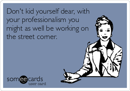 Don't kid yourself dear, with
your professionalism you
might as well be working on 
the street corner.