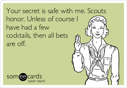 Your secret is safe with me. Scouts
honor. Unless of course I
have had a few
cocktails, then all bets
are off.