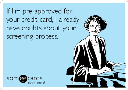 If I'm pre-approved for
your credit card, I already
have doubts about your
screening process.