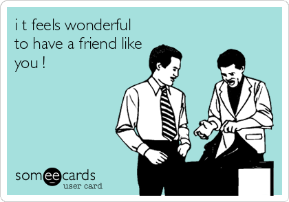 i t feels wonderful
to have a friend like
you !