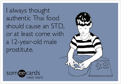 I always thought
authentic Thai food
should cause an STD,
or at least come with
a 12-year-old male
prostitute.