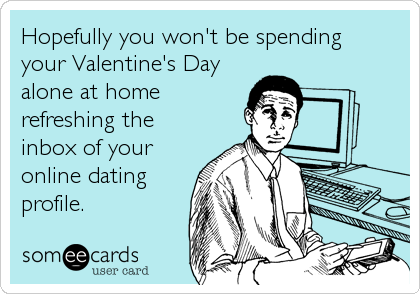 Hopefully you won't be spending
your Valentine's Day
alone at home
refreshing the
inbox of your
online dating
profile.