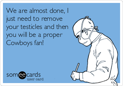 We are almost done, I
just need to remove
your testicles and then
you will be a proper
Cowboys fan!