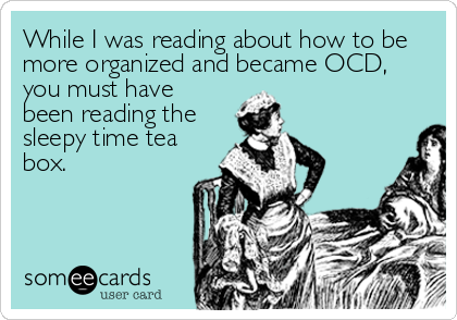 While I was reading about how to be
more organized and became OCD,
you must have
been reading the
sleepy time tea
box.