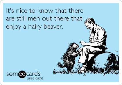 It's nice to know that there
are still men out there that
enjoy a hairy beaver.