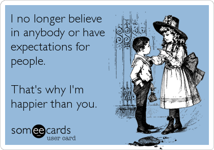 I no longer believe
in anybody or have
expectations for 
people.

That's why I'm
happier than you.