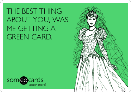 THE BEST THING
ABOUT YOU, WAS
ME GETTING A
GREEN CARD.