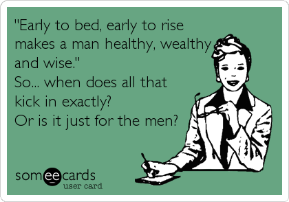"Early to bed, early to rise
makes a man healthy, wealthy
and wise."
So... when does all that
kick in exactly?
Or is it just for the men?