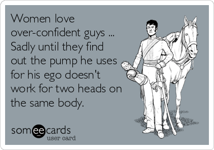 Women love
over-confident guys ...
Sadly until they find
out the pump he uses
for his ego doesn't
work for two heads on
the same body.
