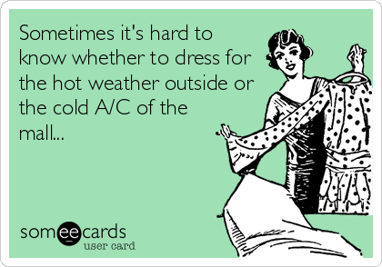 Sometimes it's hard to
know whether to dress for
the hot weather outside or
the cold A/C of the
mall...