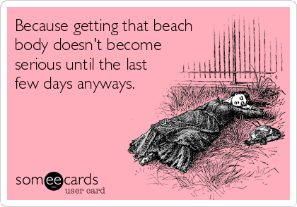 Because getting that beach
body doesn't become
serious until the last
few days anyways.