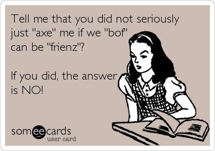 Tell me that you did not seriously 
just "axe" me if we "bof"
can be "frienz"?

If you did, the answer
is NO!