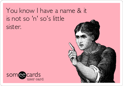 You know I have a name & it
is not so 'n' so's little
sister.