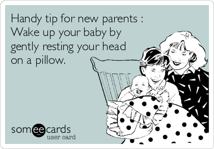 Handy tip for new parents :
Wake up your baby by
gently resting your head
on a pillow.