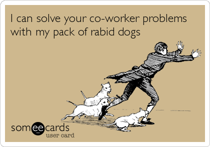 I can solve your co-worker problems
with my pack of rabid dogs