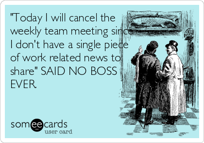 "Today I will cancel the
weekly team meeting since
I don't have a single piece
of work related news to
share" SAID NO BOSS
EVER.