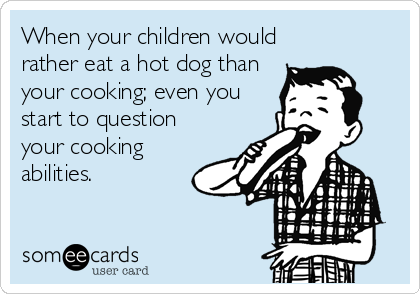 When your children would
rather eat a hot dog than
your cooking; even you
start to question
your cooking
abilities.
