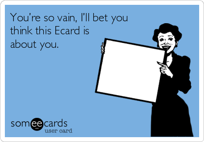 You’re so vain, I’ll bet you
think this Ecard is
about you.