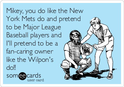 Mikey, you do like the New
York Mets do and pretend
to be Major League
Baseball players and
I'll pretend to be a
fan-caring owner
like the Wilpon's
do!!