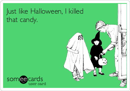 Just like Halloween, I killed
that candy.