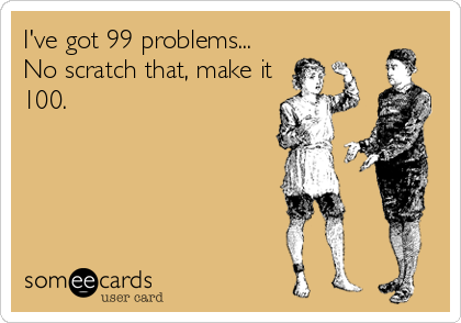 I've got 99 problems...     
No scratch that, make it
100.