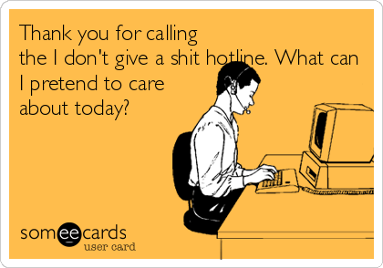 Thank you for calling
the I don't give a shit hotline. What can
I pretend to care
about today?
