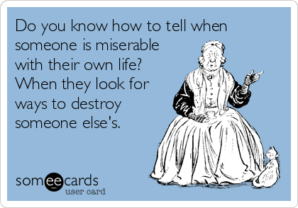 Do you know how to tell when
someone is miserable
with their own life?
When they look for
ways to destroy
someone else's.