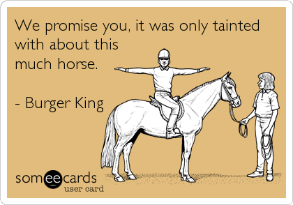 We promise you, it was only tainted
with about this
much horse.

- Burger King