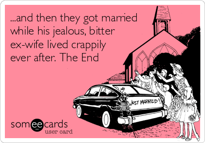 ...and then they got married
while his jealous, bitter
ex-wife lived crappily
ever after. The End