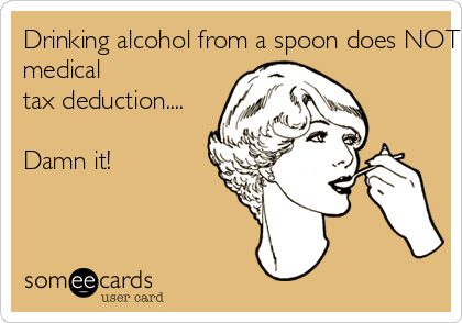 Drinking alcohol from a spoon does NOT make it a
medical
tax deduction....

Damn it!