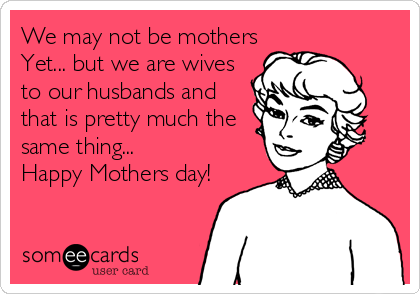 We may not be mothers
Yet... but we are wives
to our husbands and
that is pretty much the
same thing...
Happy Mothers day!