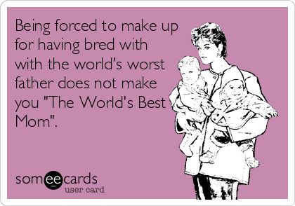 Being forced to make up
for having bred with
with the world's worst
father does not make
you "The World's Best
Mom".