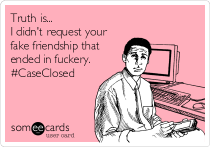 Truth is...
I didn't request your
fake friendship that
ended in fuckery.
#CaseClosed