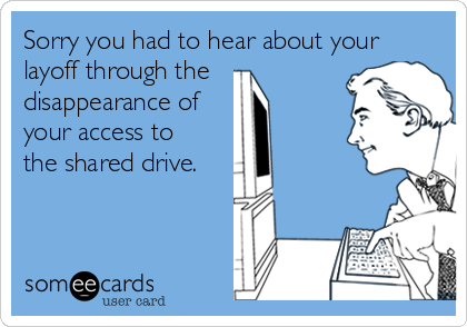 Sorry you had to hear about your
layoff through the
disappearance of
your access to
the shared drive.  