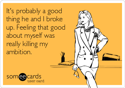 It's probably a good
thing he and I broke
up. Feeling that good
about myself was  
really killing my
ambition.