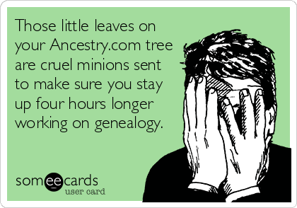Those little leaves on
your Ancestry.com tree
are cruel minions sent
to make sure you stay
up four hours longer
working on genealogy.