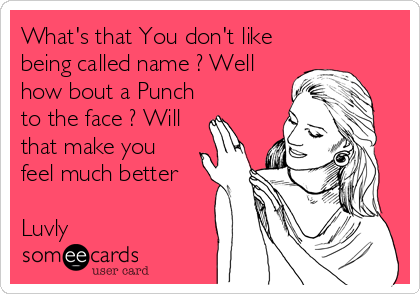 What's that You don't like
being called name ? Well
how bout a Punch
to the face ? Will
that make you
feel much better 

Luvly