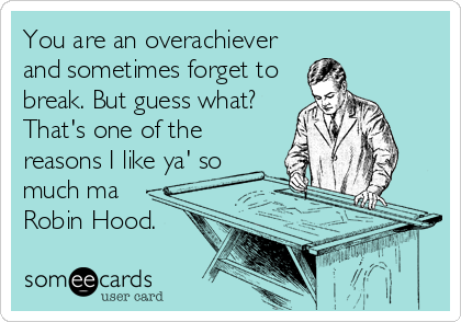 You are an overachiever
and sometimes forget to
break. But guess what?
That's one of the
reasons I like ya' so
much ma
Robin Hood.