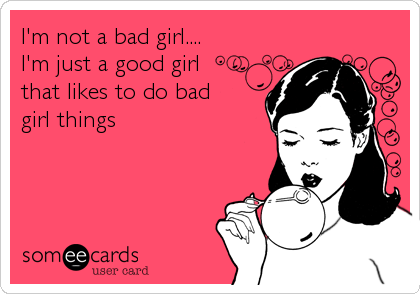 I'm not a bad girl....
I'm just a good girl
that likes to do bad
girl things
