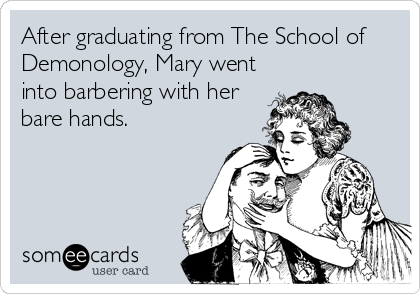 After graduating from The School of
Demonology, Mary went
into barbering with her
bare hands.