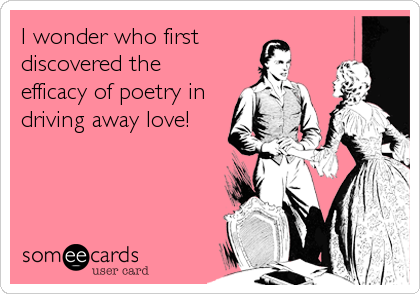 I wonder who first
discovered the
efficacy of poetry in
driving away love!