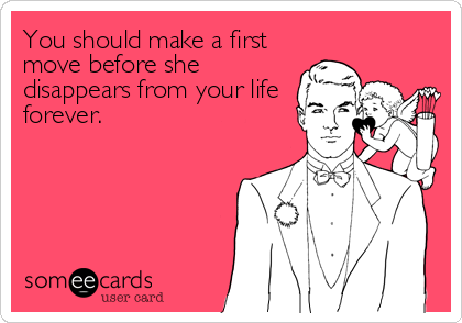 You should make a first
move before she
disappears from your life
forever.