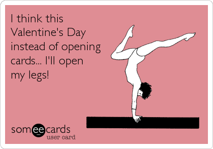 I think this
Valentine's Day
instead of opening
cards... I'll open
my legs!