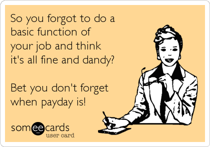So you forgot to do a
basic function of 
your job and think
it's all fine and dandy?

Bet you don't forget 
when payday is!